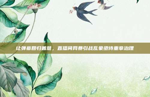 让弹幕回归善意,直播间网暴引战乱象亟待重拳治理