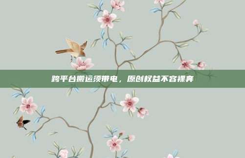 跨平台搬运须带电，原创权益不容裸奔