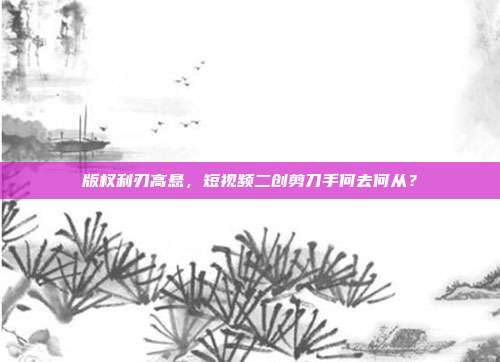 版权利刃高悬,短视频二创剪刀手何去何从?