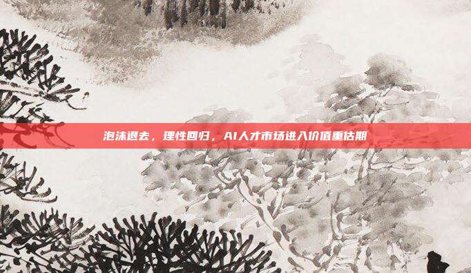 泡沫退去,理性回归,AI人才市场进入价值重估期