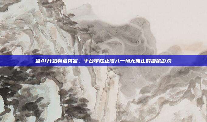 当AI开始制造内容,平台审核正陷入一场无休止的猫鼠游戏
