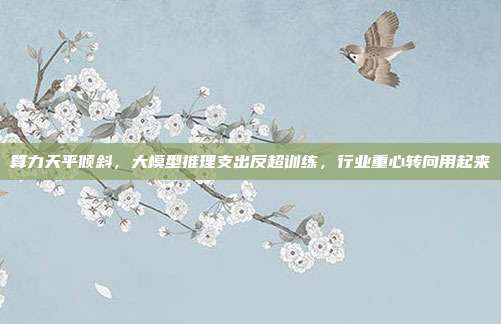 算力天平倾斜,大模型推理支出反超训练,行业重心转向用起来