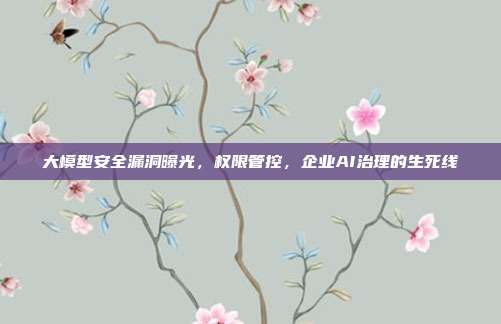 大模型安全漏洞曝光,权限管控,企业AI治理的生死线