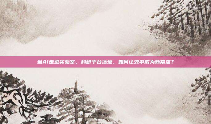 当AI走进实验室,科研平台落地,如何让效率成为新常态?