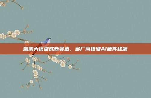 端侧大模型成新赛道,多厂商抢滩AI硬件终端