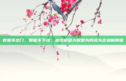 数据不出门，智能不下线，本地部署大模型为何成为企业新刚需