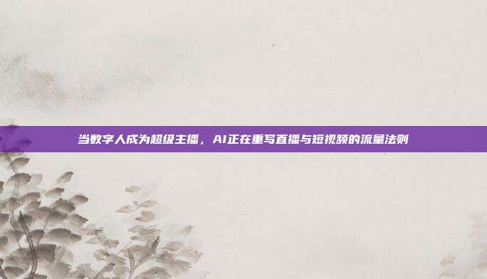 当数字人成为超级主播，AI正在重写直播与短视频的流量法则