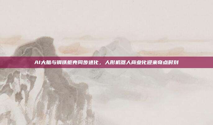AI大脑与钢铁躯壳同步进化，人形机器人商业化迎来奇点时刻