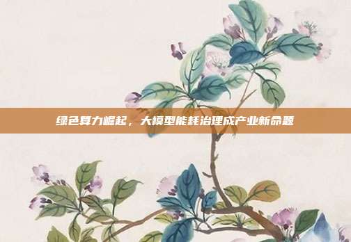 绿色算力崛起,大模型能耗治理成产业新命题