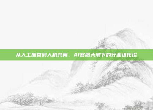 从人工应答到人机共舞，AI客服大潮下的行业进化论