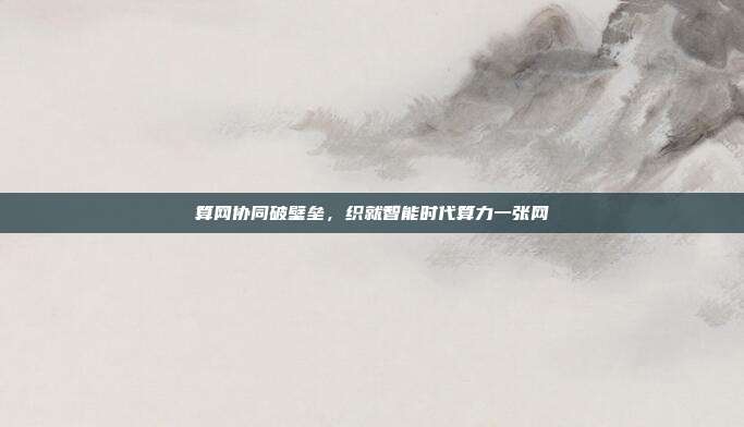 算网协同破壁垒，织就智能时代算力一张网