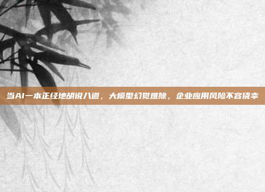 当AI一本正经地胡说八道,大模型幻觉难除,企业应用风险不容侥幸