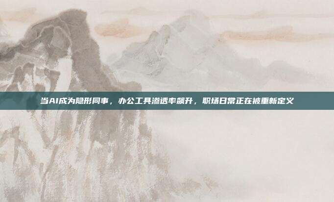 当AI成为隐形同事，办公工具渗透率飙升，职场日常正在被重新定义