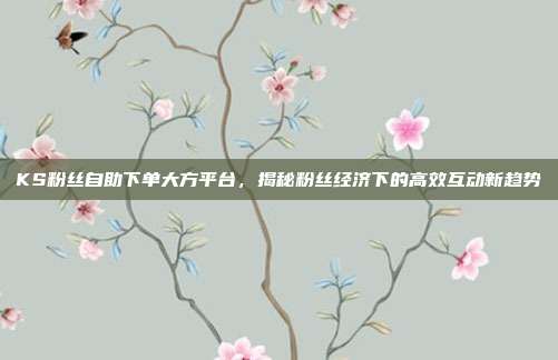 KS粉丝自助下单大方平台，揭秘粉丝经济下的高效互动新趋势