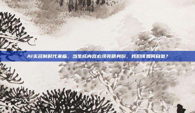AI实名制时代来临，当生成内容必须亮明身份，我们该如何自处？