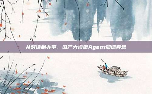 从对话到办事,国产大模型Agent加速奔现