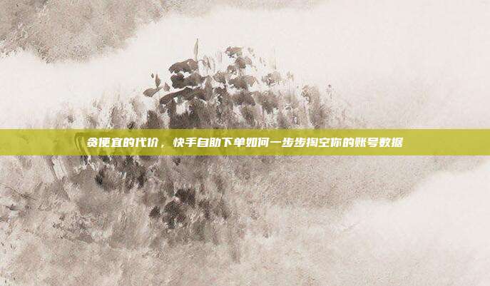 贪便宜的代价，快手自助下单如何一步步掏空你的账号数据