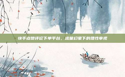 快手点赞评论下单平台,流量幻象下的理性审视