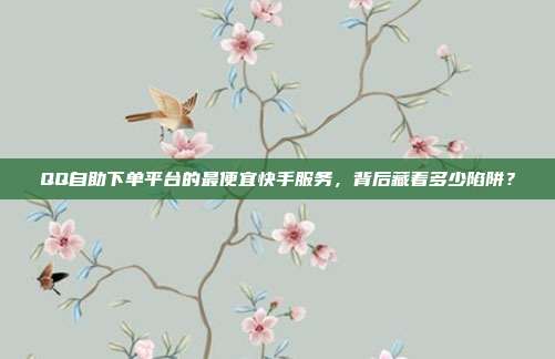 QQ自助下单平台的最便宜快手服务，背后藏着多少陷阱？