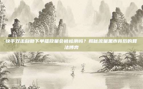 快手双击自助下单播放量会被检测吗？揭秘流量黑市背后的算法博弈