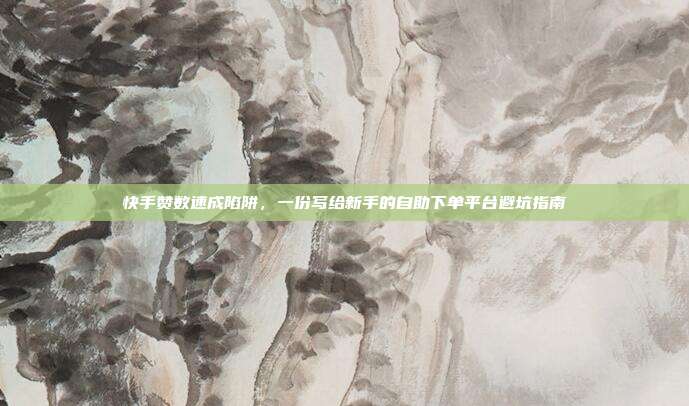 快手赞数速成陷阱,一份写给新手的自助下单平台避坑指南