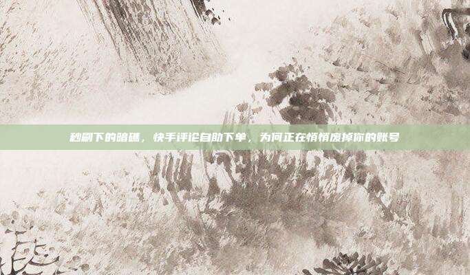 秒刷下的暗礁,快手评论自助下单,为何正在悄悄废掉你的账号