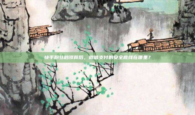 快手粉丝秒涨背后,微信支付的安全底线在哪里?