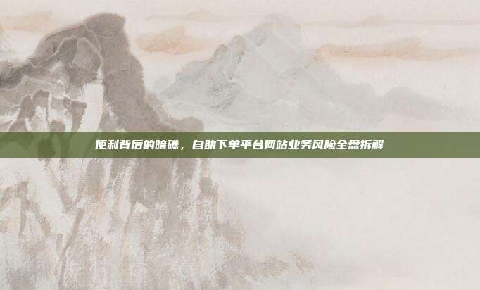 便利背后的暗礁，自助下单平台网站业务风险全盘拆解