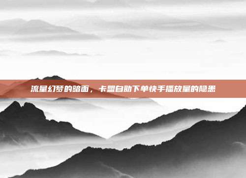 流量幻梦的暗面，卡盟自助下单快手播放量的隐患
