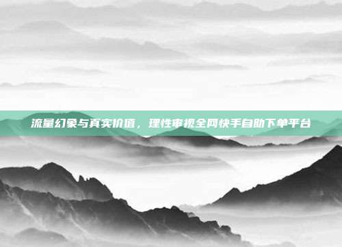 流量幻象与真实价值，理性审视全网快手自助下单平台