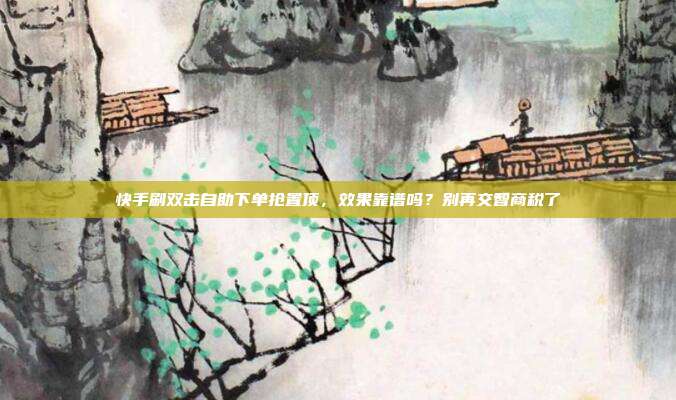 快手刷双击自助下单抢置顶，效果靠谱吗？别再交智商税了