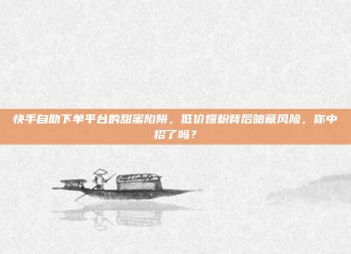快手自助下单平台的甜蜜陷阱，低价爆粉背后暗藏风险，你中招了吗？
