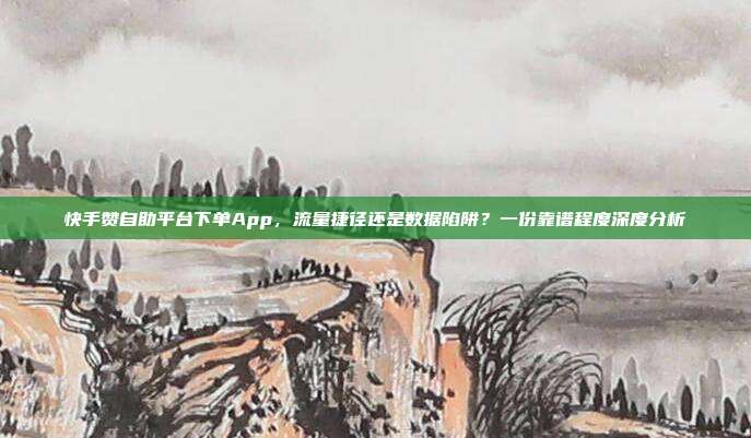快手赞自助平台下单App，流量捷径还是数据陷阱？一份靠谱程度深度分析
