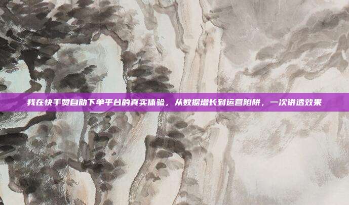 我在快手赞自助下单平台的真实体验，从数据增长到运营陷阱，一次讲透效果