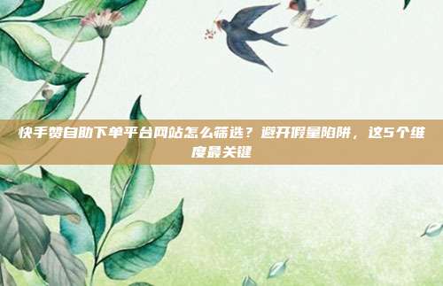快手赞自助下单平台网站怎么筛选？避开假量陷阱，这5个维度最关键