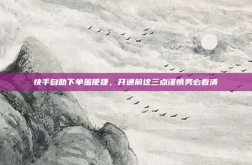 快手自助下单虽便捷，开通前这三点谨慎务必看清