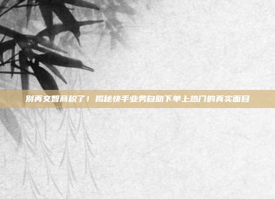 别再交智商税了！揭秘快手业务自助下单上热门的真实面目
