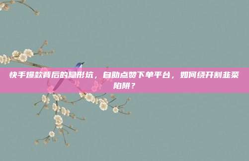 快手爆款背后的隐形坑，自助点赞下单平台，如何绕开割韭菜陷阱？