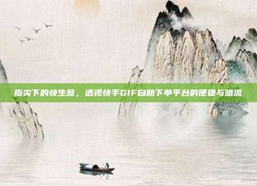 指尖下的快生意,透视快手GIF自助下单平台的便捷与暗流