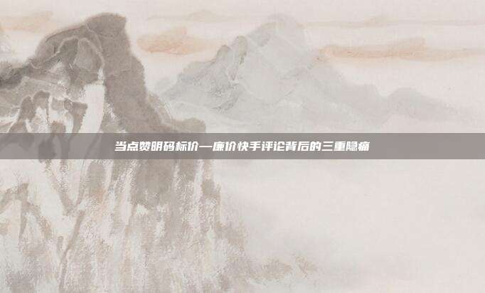当点赞明码标价—廉价快手评论背后的三重隐痛