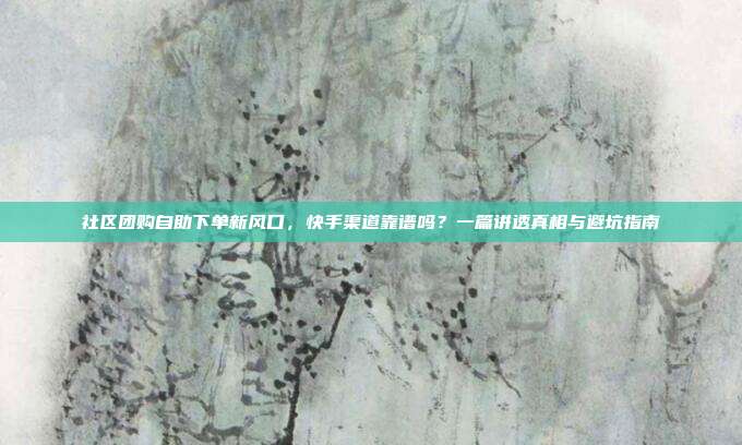 社区团购自助下单新风口,快手渠道靠谱吗?一篇讲透真相与避坑指南