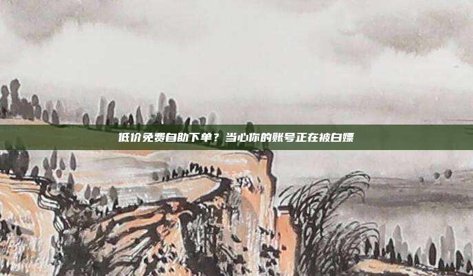 低价免费自助下单?当心你的账号正在被白嫖