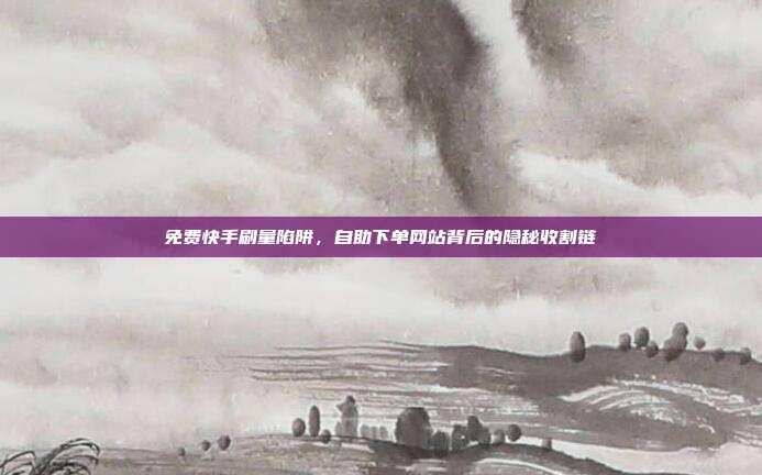 免费快手刷量陷阱,自助下单网站背后的隐秘收割链