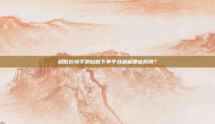 超低价快手赞自助下单平台暗藏哪些陷阱?