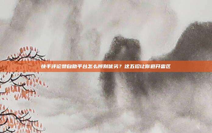 快手评论赞自助平台怎么辨别优劣？这五招让你避开雷区