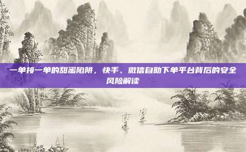 一单接一单的甜蜜陷阱，快手、微信自助下单平台背后的安全风险解读