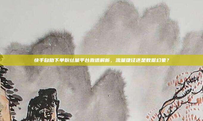 快手自助下单粉丝量平台靠谱解析,流量捷径还是数据幻象?