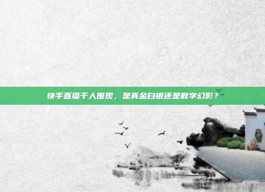 快手直播千人围观，是真金白银还是数字幻影？