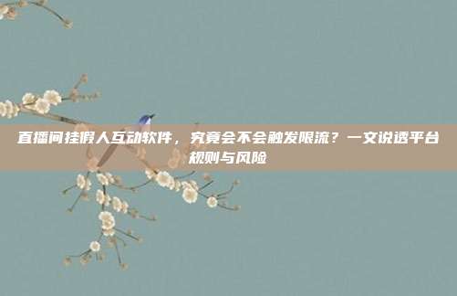 直播间挂假人互动软件,究竟会不会触发限流?一文说透平台规则与风险