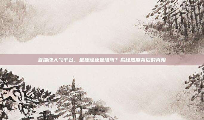 直播涨人气平台,是捷径还是陷阱?揭秘热度背后的真相